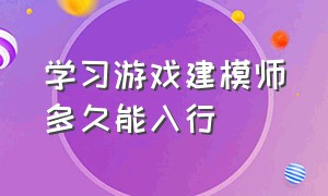 学习游戏建模师多久能入行