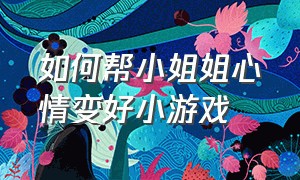 如何帮小姐姐心情变好小游戏