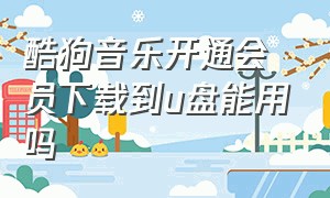 酷狗音乐开通会员下载到u盘能用吗