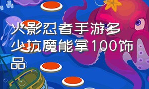 火影忍者手游多少抗魔能拿100饰品