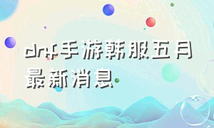 dnf手游韩服五月最新消息