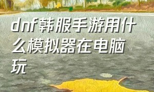 dnf韩服手游用什么模拟器在电脑玩