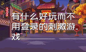 有什么好玩而不用登录的刺激游戏