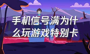 手机信号满为什么玩游戏特别卡