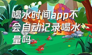 喝水时间app不会自动记录喝水量吗