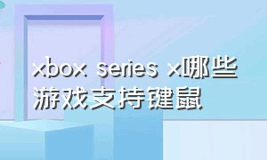 xbox series x哪些游戏支持键鼠