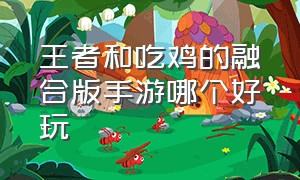 王者和吃鸡的融合版手游哪个好玩