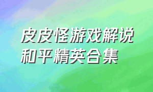 皮皮怪游戏解说和平精英合集