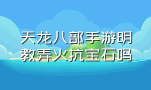 天龙八部手游明教弄火抗宝石吗