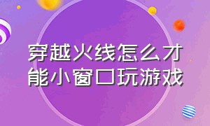 穿越火线怎么才能小窗口玩游戏