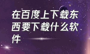 在百度上下载东西要下载什么软件