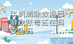 手机清除数据后游戏账号还在吗安全吗