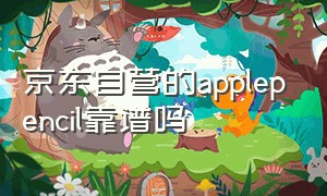 京东自营的applepencil靠谱吗