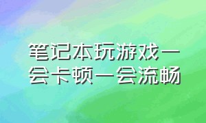 笔记本玩游戏一会卡顿一会流畅