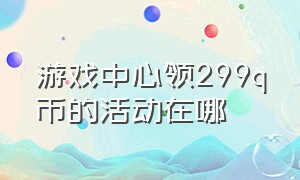 游戏中心领299q币的活动在哪