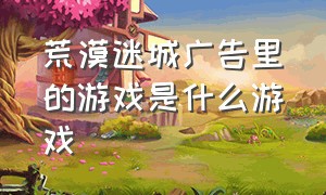 荒漠迷城广告里的游戏是什么游戏