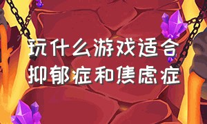 玩什么游戏适合抑郁症和焦虑症