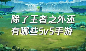 除了王者之外还有哪些5v5手游