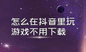 怎么在抖音里玩游戏不用下载