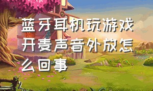 蓝牙耳机玩游戏开麦声音外放怎么回事