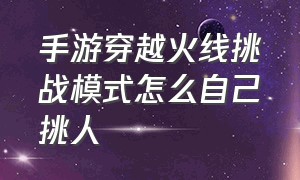 手游穿越火线挑战模式怎么自己挑人