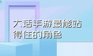 大话手游最能站得住的角色