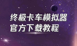 终极卡车模拟器官方下载教程