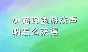 小猫钓鱼游戏声呐怎么获得