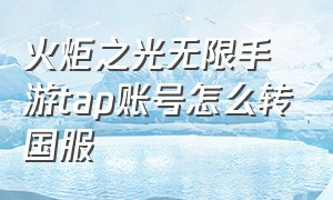 火炬之光无限手游tap账号怎么转国服