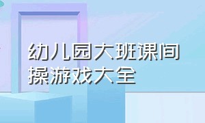 幼儿园大班课间操游戏大全