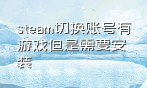 steam切换账号有游戏但是需要安装