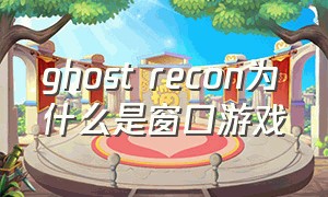 ghost recon为什么是窗口游戏