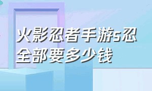 火影忍者手游s忍全部要多少钱