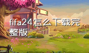 fifa24怎么下载完整版