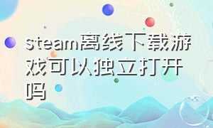 steam离线下载游戏可以独立打开吗