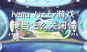 hello kitty游戏便当怎么关闭付费