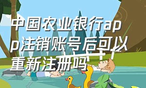 中国农业银行app注销账号后可以重新注册吗