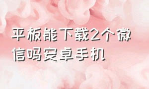 平板能下载2个微信吗安卓手机