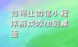 如何让微信小程序游戏添加到桌面