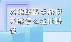 英雄联盟手游伊芙琳怎么拉扯野怪