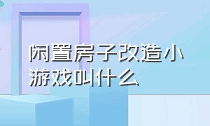 闲置房子改造小游戏叫什么