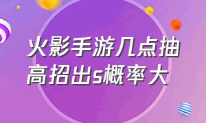 火影手游几点抽高招出s概率大