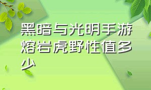 黑暗与光明手游熔岩虎野性值多少