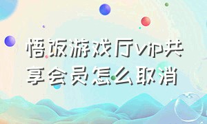 悟饭游戏厅vip共享会员怎么取消