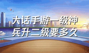 大话手游一级神兵升二级要多久