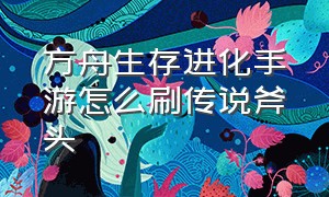 方舟生存进化手游怎么刷传说斧头