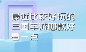 最近比较好玩的三国手游哪款好看一点