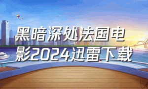 黑暗深处法国电影2024迅雷下载