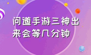 问道手游三神出来会等几分钟