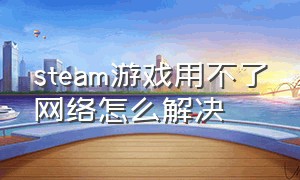 steam游戏用不了网络怎么解决